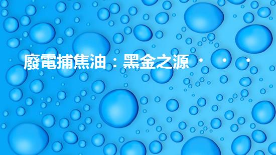 廢電捕焦油：黑金之源，危機(jī)與奇跡！
